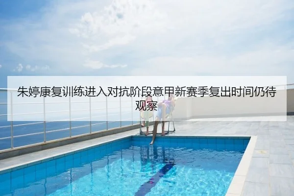 朱婷康复训练进入对抗阶段意甲新赛季复出时间仍待观察