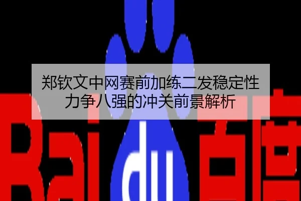 郑钦文中网赛前加练二发稳定性 力争八强的冲关前景解析
