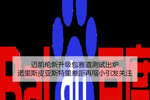 迈凯伦新升级包赛道测试出炉 诺里斯皮亚斯特里差距再缩小引发关注