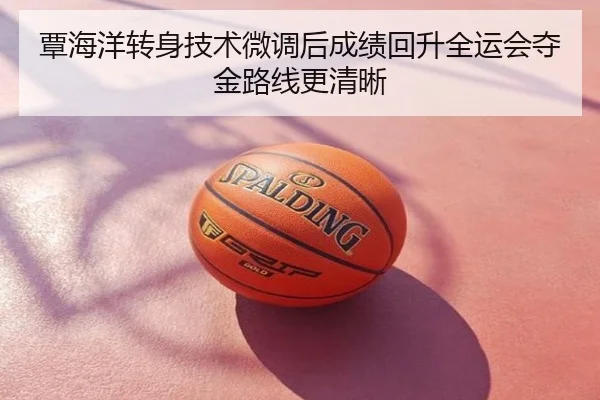 覃海洋转身技术微调后成绩回升全运会夺金路线更清晰