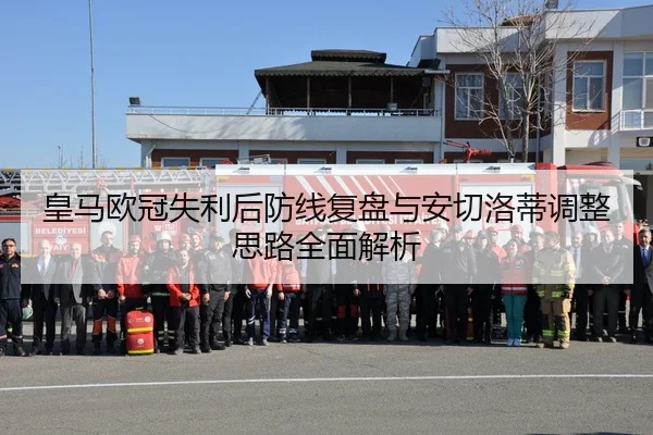 皇马欧冠失利后防线复盘与安切洛蒂调整思路全面解析