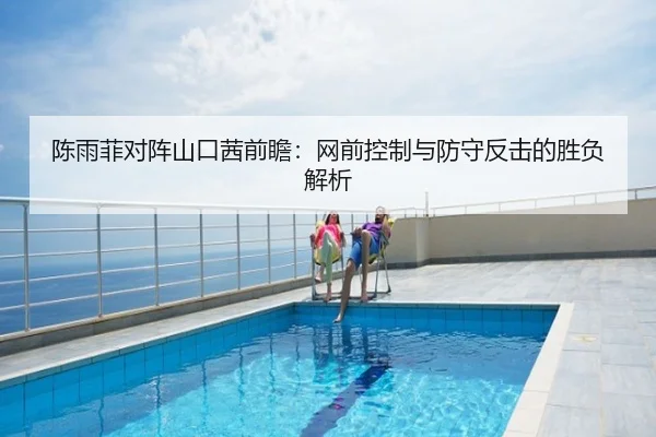 陈雨菲对阵山口茜前瞻：网前控制与防守反击的胜负解析