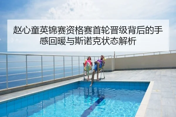 赵心童英锦赛资格赛首轮晋级背后的手感回暖与斯诺克状态解析