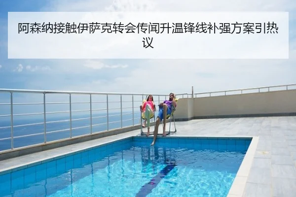 阿森纳接触伊萨克转会传闻升温锋线补强方案引热议